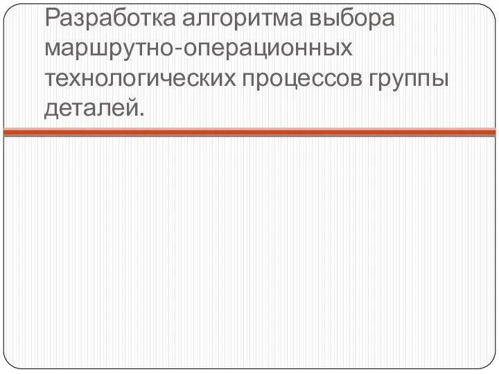 Разработка алгоритма выбора маршрутно-операционных технологических процессов группы деталей.