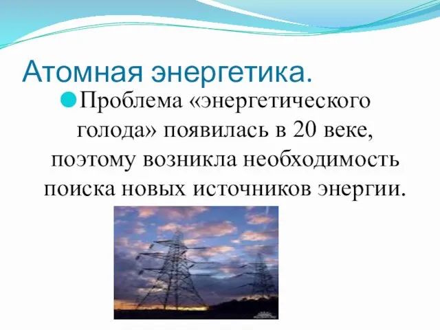 Атомная энергетика. Проблема «энергетического голода» появилась в 20 веке, поэтому возникла необходимость поиска новых источников энергии.