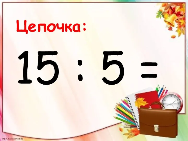 Цепочка: 15 : 5 =