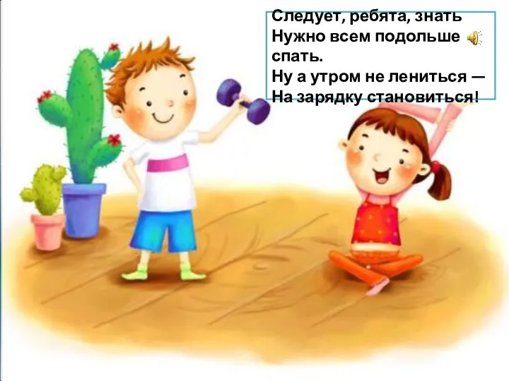 Следует, ребята, знать Нужно всем подольше спать. Ну а утром не лениться — На зарядку становиться!