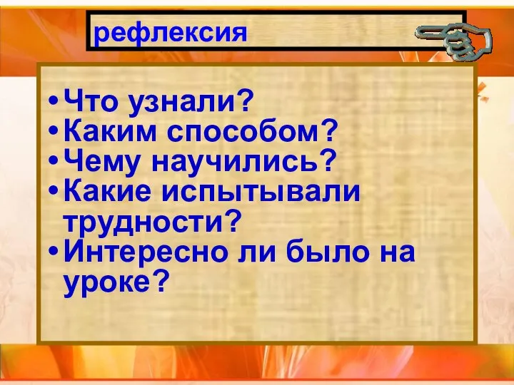 рефлексия Что узнали? Каким способом? Чему научились? Какие испытывали трудности? Интересно ли было на уроке?