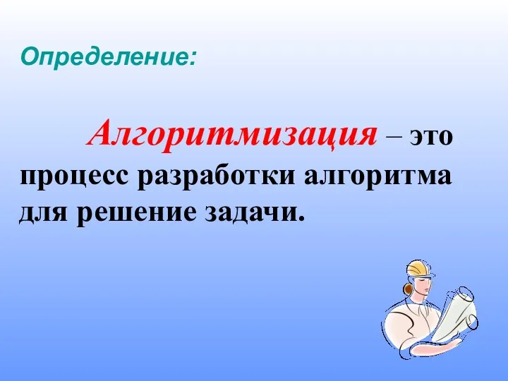 Определение: Алгоритмизация – это процесс разработки алгоритма для решение задачи.