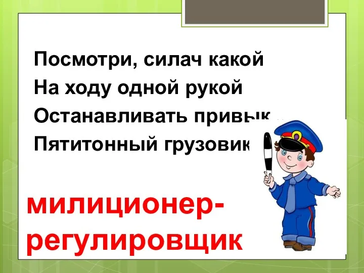 Посмотри, силач какой На ходу одной рукой Останавливать привык Пятитонный грузовик. милиционер- регулировщик