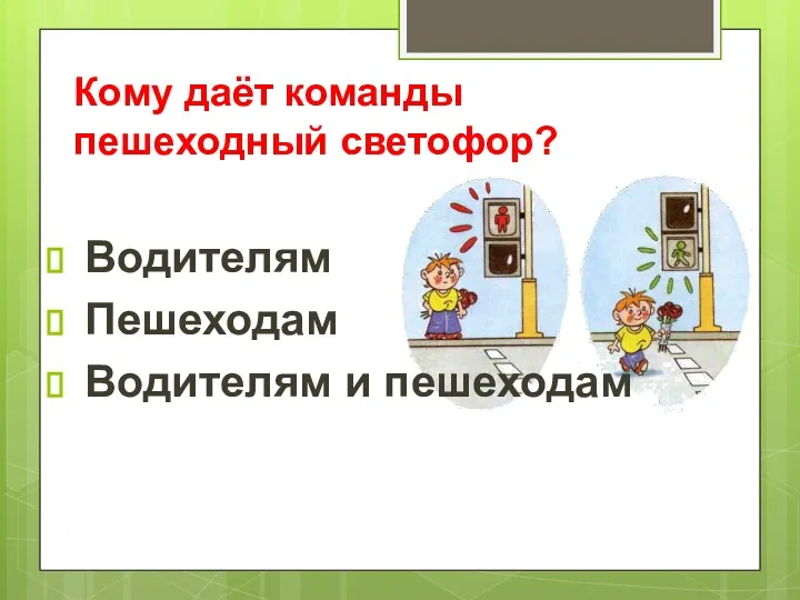 Кому даёт команды пешеходный светофор? Водителям Пешеходам Водителям и пешеходам