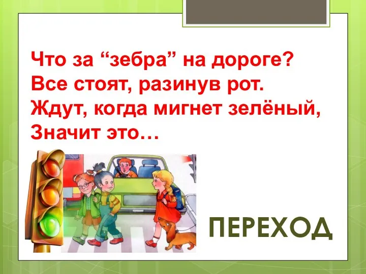 Что за “зебра” на дороге? Все стоят, разинув рот. Ждут, когда мигнет зелёный, Значит это… ПЕРЕХОД