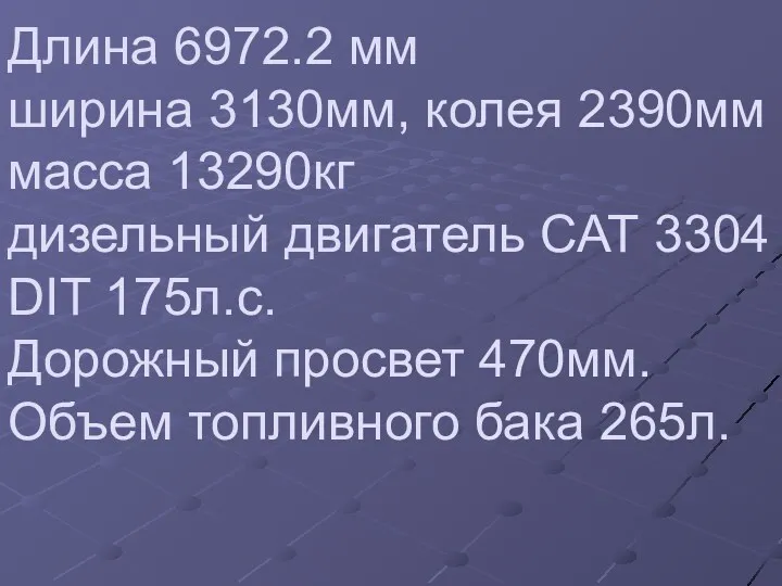 Длина 6972.2 мм ширина 3130мм, колея 2390мм масса 13290кг дизельный