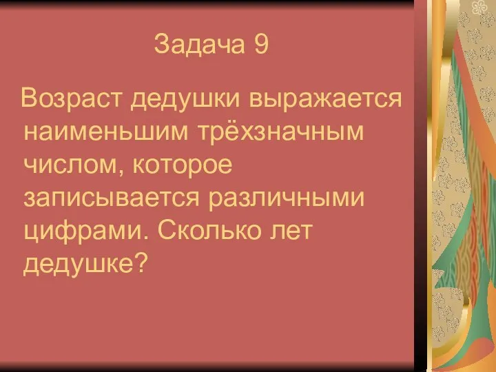 Задача 9 Возраст дедушки выражается наименьшим трёхзначным числом, которое записывается различными цифрами. Сколько лет дедушке?