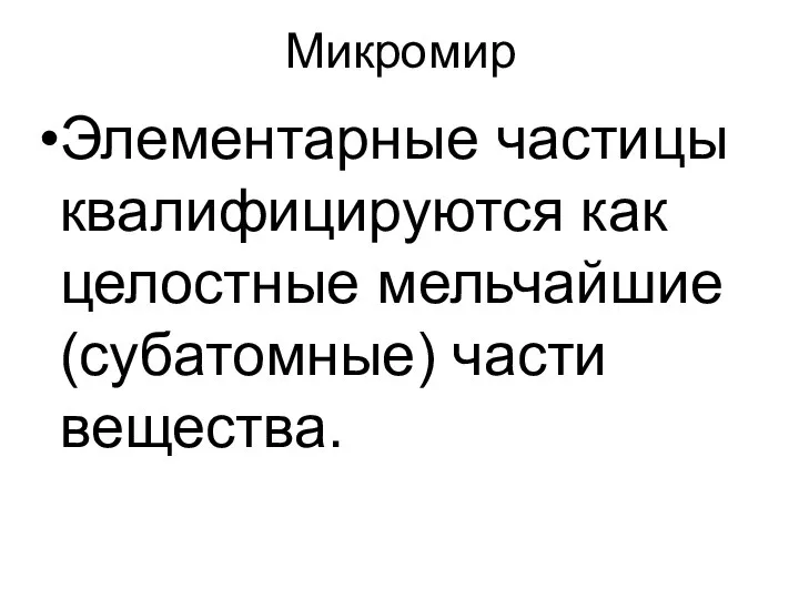 Микромир Элементарные частицы квалифицируются как целостные мельчайшие (субатомные) части вещества.