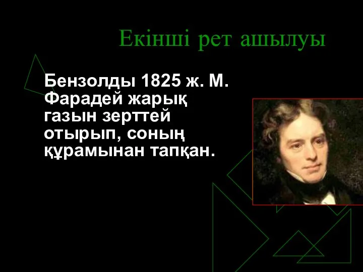 Екінші рет ашылуы Бензолды 1825 ж. М.Фарадей жарық газын зерттей отырып, соның құрамынан тапқан.