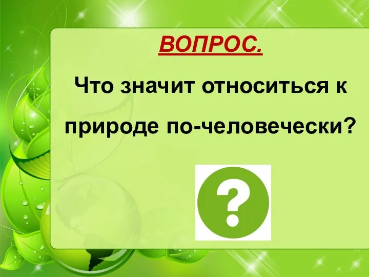 ВОПРОС. Что значит относиться к природе по-человечески?