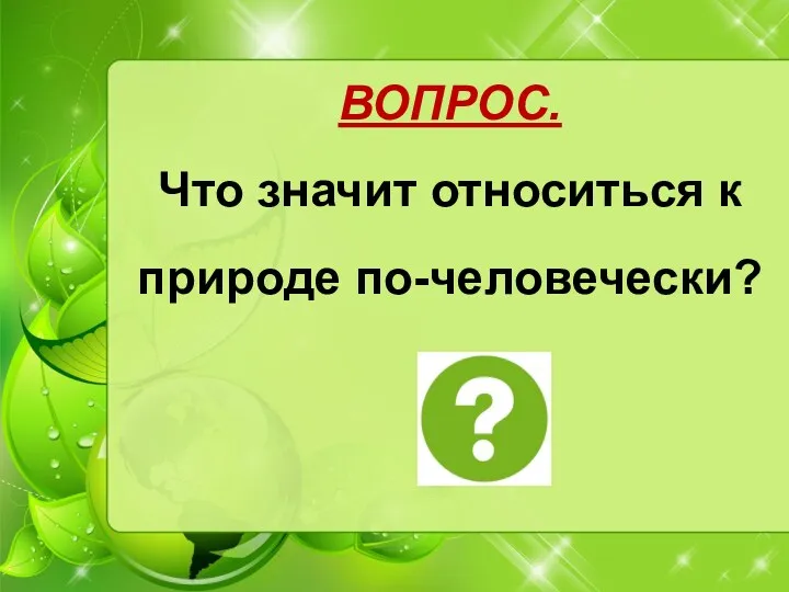 ВОПРОС. Что значит относиться к природе по-человечески?