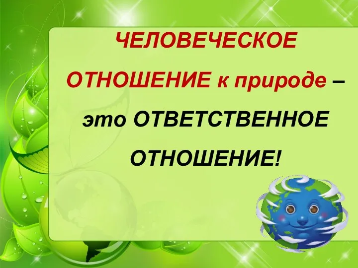 ЧЕЛОВЕЧЕСКОЕ ОТНОШЕНИЕ к природе – это ОТВЕТСТВЕННОЕ ОТНОШЕНИЕ!