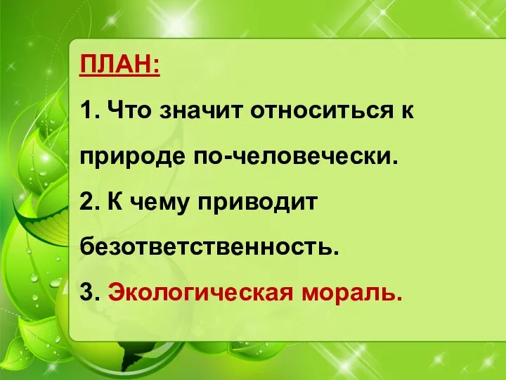 ПЛАН: 1. Что значит относиться к природе по-человечески. 2. К чему приводит безответственность. 3. Экологическая мораль.