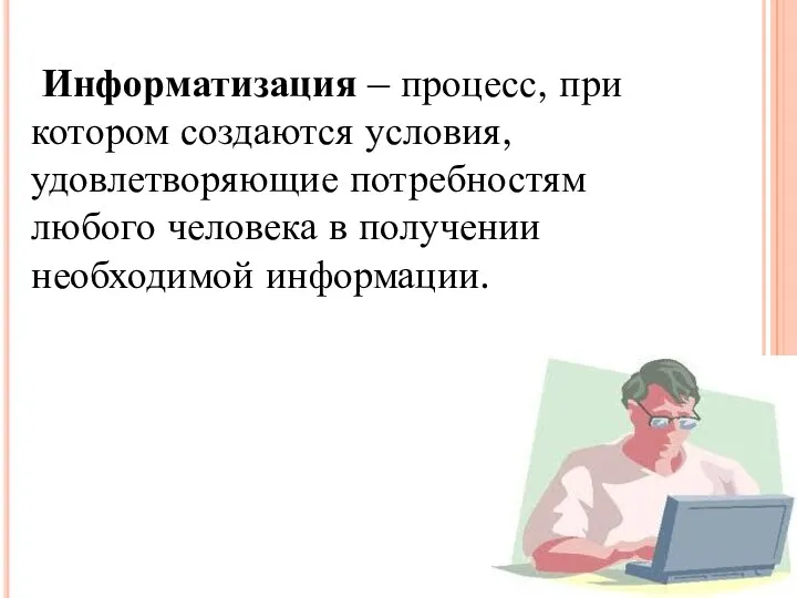 Информатизация – процесс, при котором создаются условия, удовлетворяющие потребностям любого человека в получении необходимой информации.