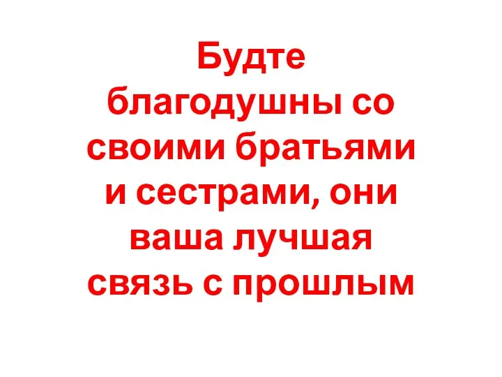 Будте благодушны со своими братьями и сестрами, они ваша лучшая связь с прошлым