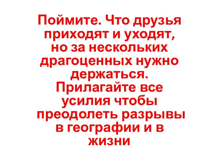 Поймите. Что друзья приходят и уходят, но за нескольких драгоценных нужно держаться. Прилагайте