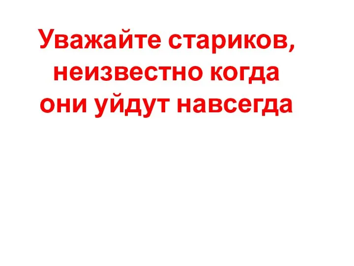 Уважайте стариков, неизвестно когда они уйдут навсегда