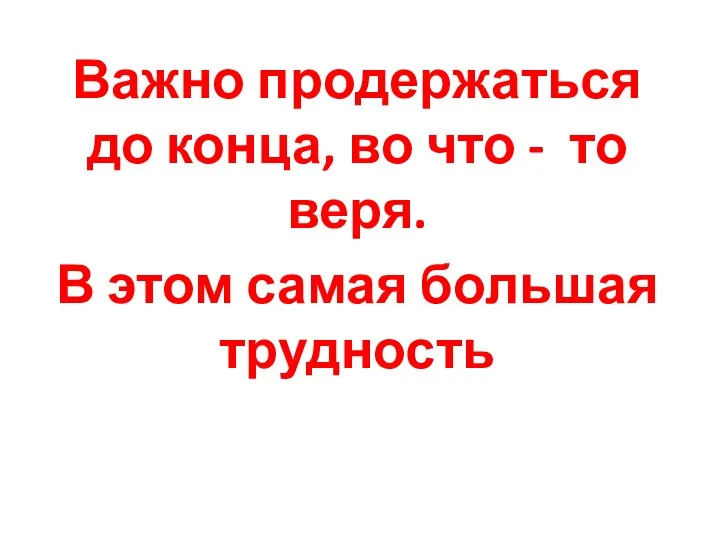 Важно продержаться до конца, во что - то веря. В этом самая большая трудность