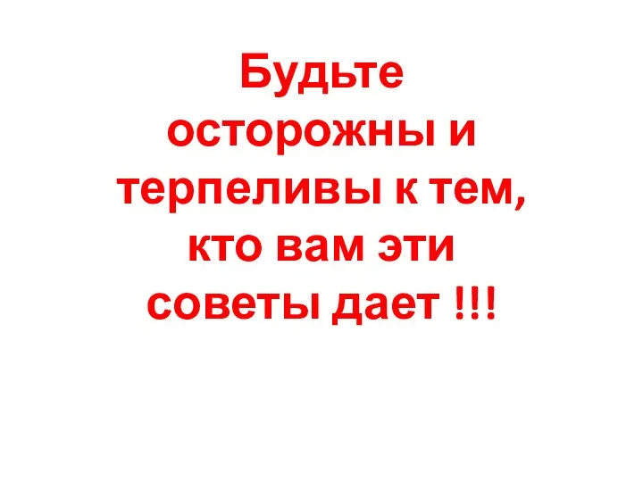 Будьте осторожны и терпеливы к тем, кто вам эти советы дает !!!