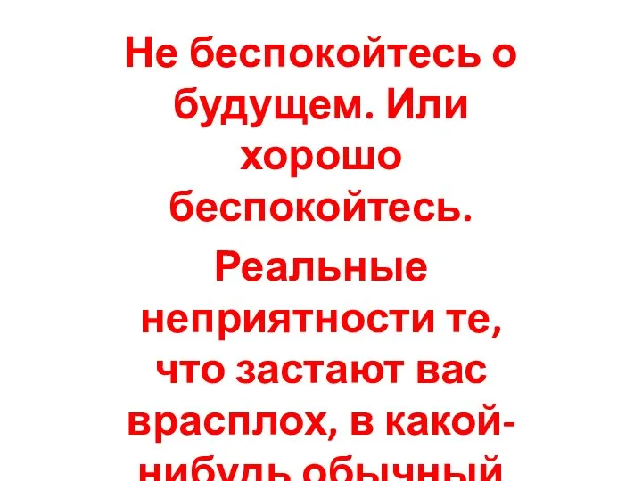 Не беспокойтесь о будущем. Или хорошо беспокойтесь. Реальные неприятности те, что застают вас