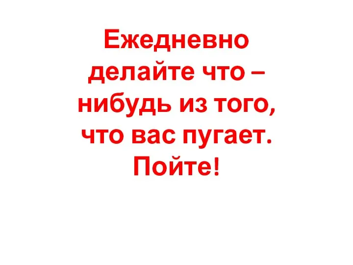 Ежедневно делайте что – нибудь из того, что вас пугает. Пойте!