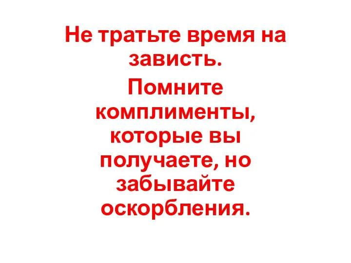 Не тратьте время на зависть. Помните комплименты, которые вы получаете, но забывайте оскорбления.