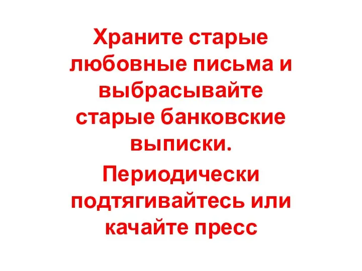 Храните старые любовные письма и выбрасывайте старые банковские выписки. Периодически подтягивайтесь или качайте пресс