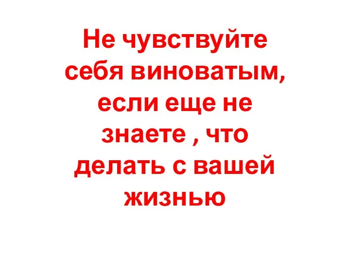 Не чувствуйте себя виноватым, если еще не знаете , что делать с вашей жизнью