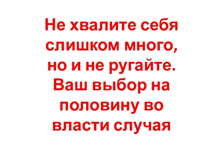 Не хвалите себя слишком много, но и не ругайте. Ваш выбор на половину во власти случая