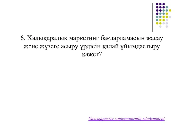 6. Халықаралық маркетинг бағдарламасын жасау және жүзеге асыру үрдісін қалай ұйымдастыру қажет? Халықаралық маркетингтің міндеттері