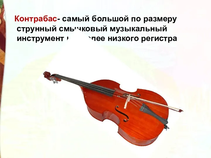 Контрабас- самый большой по размеру струнный смычковый музыкальный инструмент наиболее низкого регистра