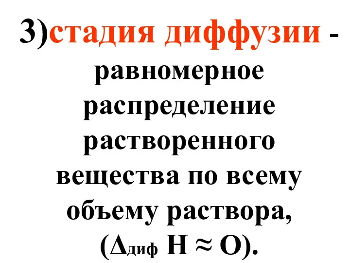 3)стадия диффузии - равномерное распределение растворенного вещества по всему объему раствора, (Δдиф Н ≈ О).