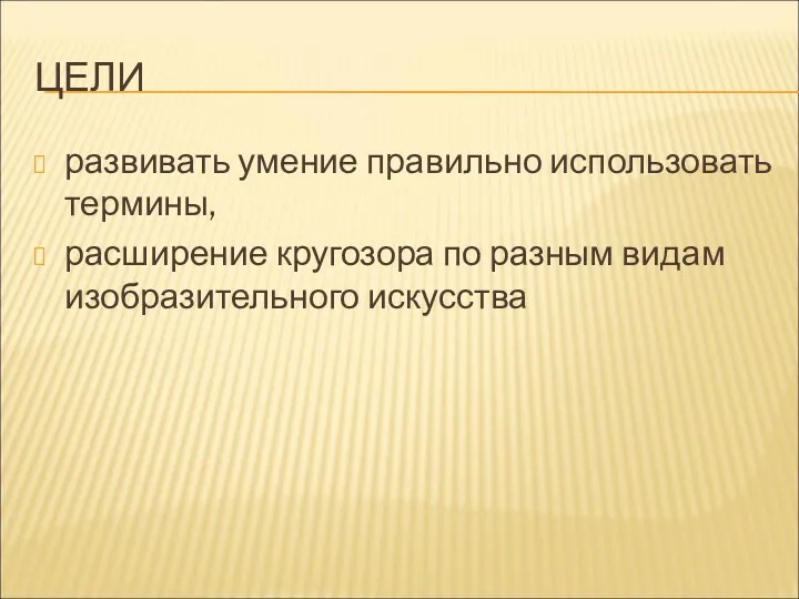 ЦЕЛИ развивать умение правильно использовать термины, расширение кругозора по разным видам изобразительного искусства