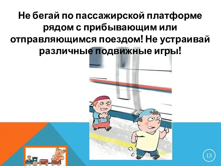 Не бегай по пассажирской платформе рядом с прибывающим или отправляющимся поездом! Не устраивай различные подвижные игры!