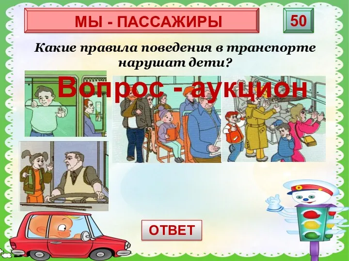 МЫ - ПАССАЖИРЫ 50 Какие правила поведения в транспорте нарушат дети? ОТВЕТ Вопрос - аукцион