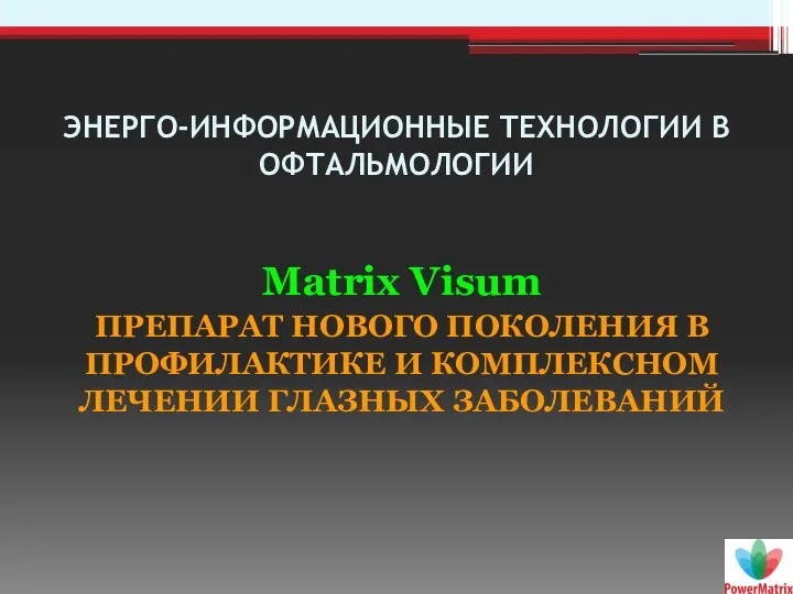 ЭНЕРГО-ИНФОРМАЦИОННЫЕ ТЕХНОЛОГИИ В ОФТАЛЬМОЛОГИИ Matrix Visum ПРЕПАРАТ НОВОГО ПОКОЛЕНИЯ В ПРОФИЛАКТИКЕ И КОМПЛЕКСНОМ ЛЕЧЕНИИ ГЛАЗНЫХ ЗАБОЛЕВАНИЙ