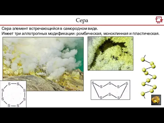 Сера элемент встречающийся в самородном виде. Имеет три аллотропных модификации: ромбическая, моноклинная и пластическая. Сера