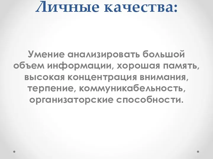 Личные качества: Умение анализировать большой объем информации, хорошая память, высокая концентрация внимания, терпение, коммуникабельность, организаторские способности.