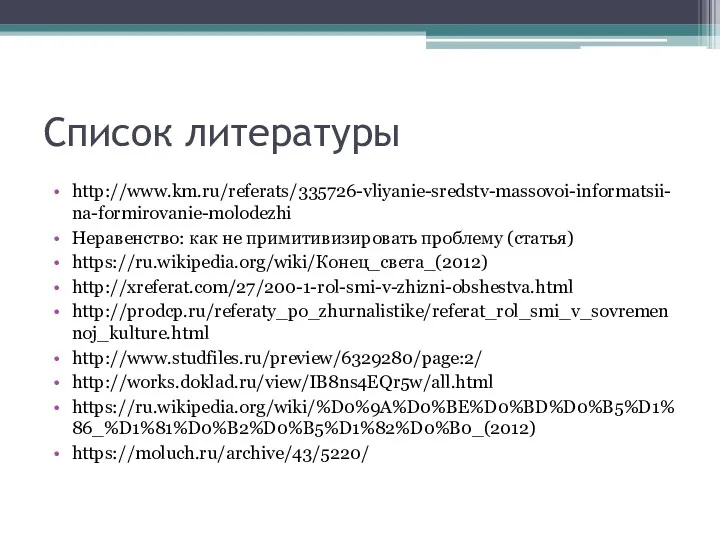 Список литературы http://www.km.ru/referats/335726-vliyanie-sredstv-massovoi-informatsii-na-formirovanie-molodezhi Неравенство: как не примитивизировать проблему (статья) https://ru.wikipedia.org/wiki/Конец_света_(2012) http://xreferat.com/27/200-1-rol-smi-v-zhizni-obshestva.html http://prodcp.ru/referaty_po_zhurnalistike/referat_rol_smi_v_sovremennoj_kulture.html http://www.studfiles.ru/preview/6329280/page:2/ http://works.doklad.ru/view/IB8ns4EQr5w/all.html https://ru.wikipedia.org/wiki/%D0%9A%D0%BE%D0%BD%D0%B5%D1%86_%D1%81%D0%B2%D0%B5%D1%82%D0%B0_(2012) https://moluch.ru/archive/43/5220/