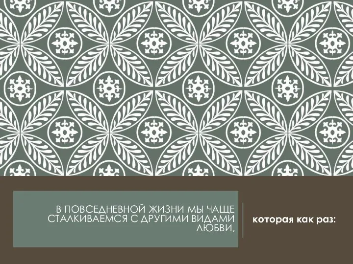 В ПОВСЕДНЕВНОЙ ЖИЗНИ МЫ ЧАЩЕ СТАЛКИВАЕМСЯ С ДРУГИМИ ВИДАМИ ЛЮБВИ, которая как раз: