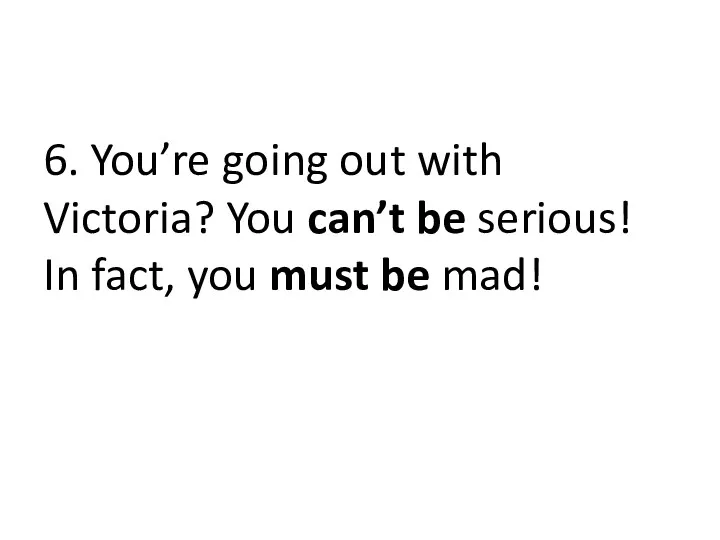 6. You’re going out with Victoria? You can’t be serious! In fact, you must be mad!