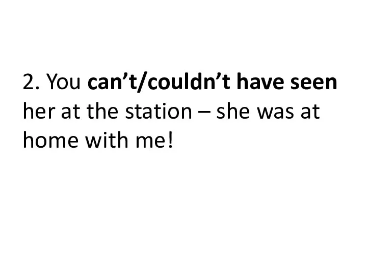 2. You can’t/couldn’t have seen her at the station – she was at home with me!