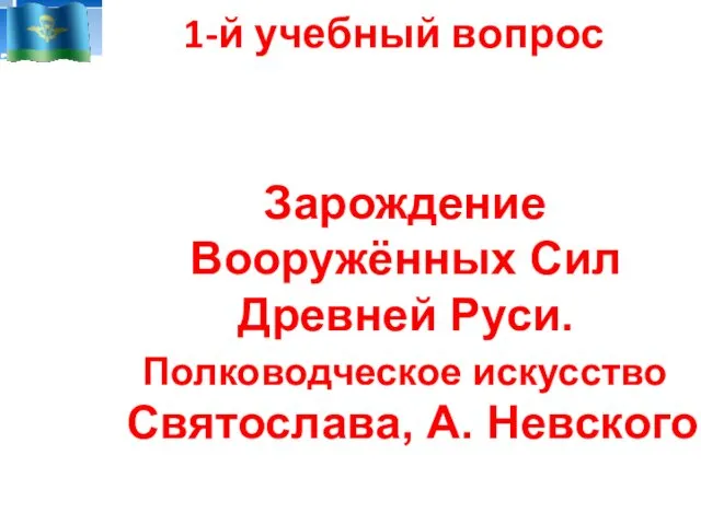 1-й учебный вопрос Зарождение Вооружённых Сил Древней Руси. Полководческое искусство Святослава, А. Невского 6