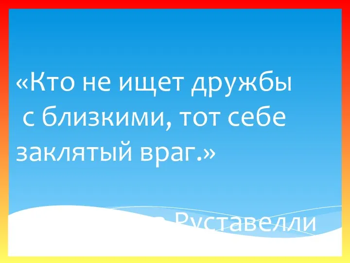 «Кто не ищет дружбы с близкими, тот себе заклятый враг.» Шота Руставелли