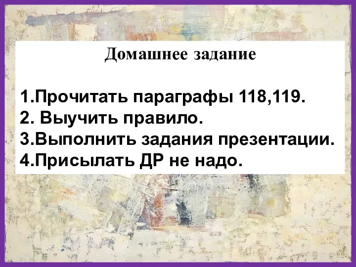 Домашнее задание 1.Прочитать параграфы 118,119. 2. Выучить правило. 3.Выполнить задания презентации. 4.Присылать ДР не надо.