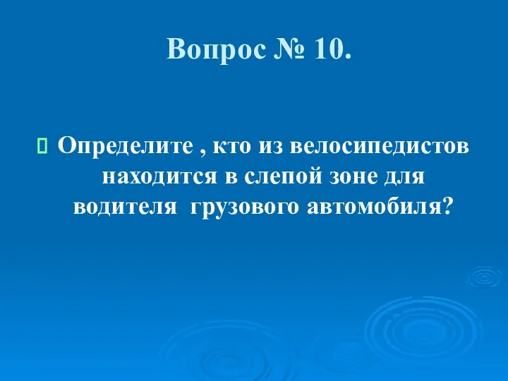 Вопрос № 10. Определите , кто из велосипедистов находится в слепой зоне для водителя грузового автомобиля?