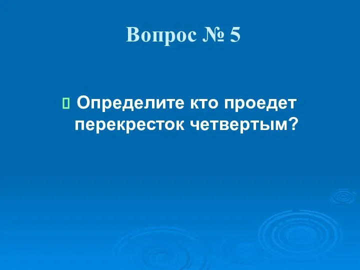 Вопрос № 5 Определите кто проедет перекресток четвертым?