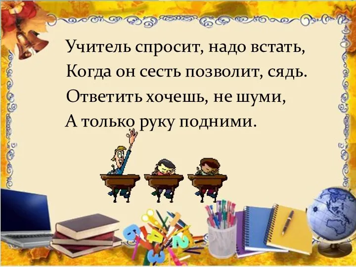 Учитель спросит, надо встать, Когда он сесть позволит, сядь. Ответить