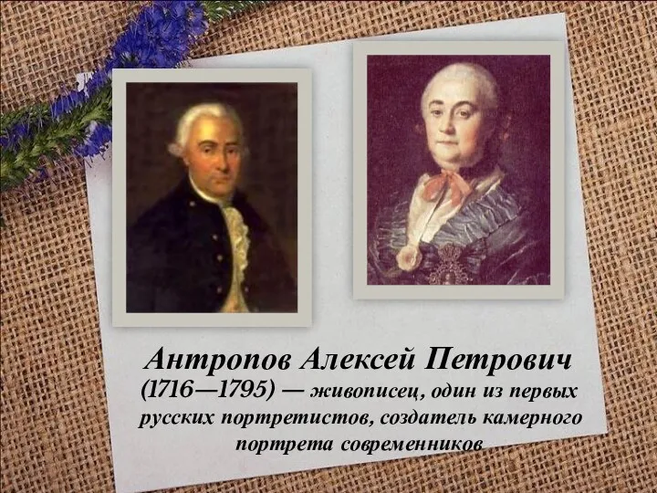 Антропов Алексей Петрович (1716—1795) — живописец, один из первых русских портретистов, создатель камерного портрета современников