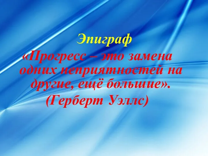 Эпиграф «Прогресс – это замена одних неприятностей на другие, ещё большие». (Герберт Уэллс)